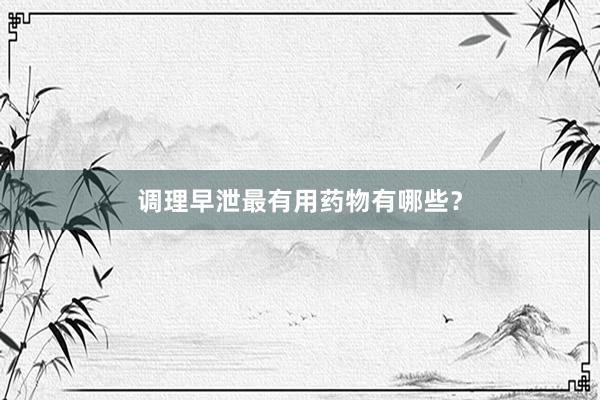 调理早泄最有用药物有哪些？