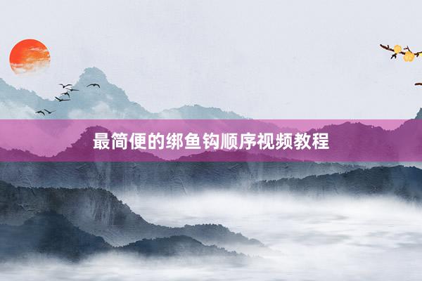 最简便的绑鱼钩顺序视频教程