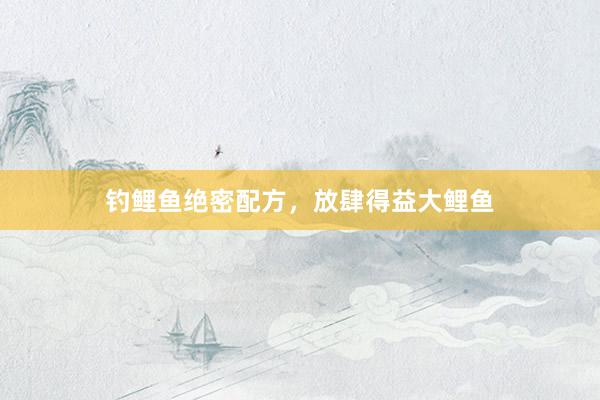 钓鲤鱼绝密配方，放肆得益大鲤鱼