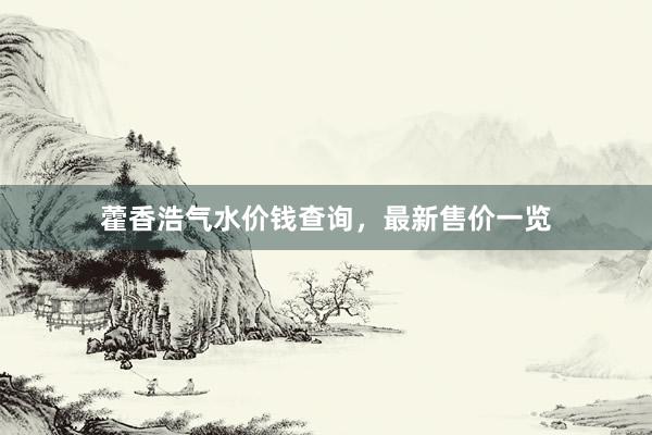 藿香浩气水价钱查询,最新售价一览