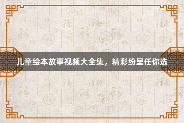 儿童绘本故事视频大全集,精彩纷呈任你选